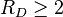 R_D \ge 2