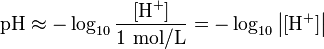\mbox{pH} \approx -\log_{10}{\frac{[\mathrm{H^+}]}{1~\mathrm{mol/L}}} = -\log_{10} {\left|[\mathrm{H^+}]\right|} 