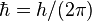 \hbar = h / (2 \pi)