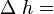 \Delta\;h =\, 