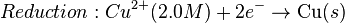 Reduction: Cu^{2+} (2.0 M) +2e^{-} \rightarrow \mbox{Cu} (s)\,