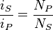 \frac{i_S}{i_P}=\frac{N_P}{N_S}