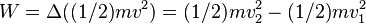 W = \Delta ((1/2) mv^2) = (1/2) mv_2 ^2 - (1/2) mv_1 ^2
