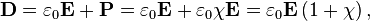 \mathbf{D} = \varepsilon_{0} \mathbf{E} + \mathbf{P} = \varepsilon_{0} \mathbf{E} + \varepsilon_{0}\chi\mathbf{E} = \varepsilon_{0} \mathbf{E} \left( 1 + \chi \right),