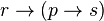 r \rightarrow (p \rightarrow s)