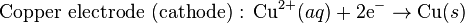 \mbox{Copper electrode (cathode) : }\mbox{Cu}^{2+}(aq)+\mbox{2e}^{-}\rightarrow\mbox{Cu}(s)\,