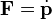 \mathbf{F}=\dot\mathbf{p}