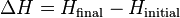 \Delta H = H_\mathrm{final} - H_\mathrm{initial} \,