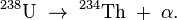 {}^{238}\hbox{U}\;\to\;^{234}\hbox{Th}\;+\;\alpha.