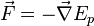 \vec{F} = - \vec{\nabla} E_p
