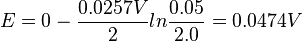 E = 0- {0.0257 V \over 2} ln {0.05\over 2.0}= 0.0474{ } V\,