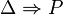 \Delta \Rightarrow P