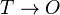 T \rightarrow O