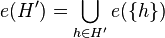 e(H') = \bigcup_{h \in H'} e(\{h\})
