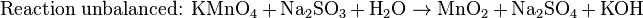 \mbox{Reaction unbalanced: }\mbox{KMnO}_{4}+\mbox{Na}_{2}\mbox{SO}_3+\mbox{H}_2\mbox{O}\rightarrow\mbox{MnO}_{2}+\mbox{Na}_{2}\mbox{SO}_{4}+\mbox{KOH}\,