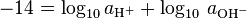 - 14 = {\rm{log}}_{{\rm{10}}} \,a_{{\rm{H}}^{\rm{ + }} }  + \log _{10} \,a_{{\rm{OH}}^ -  } 