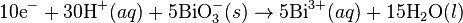 \mbox{10e}^{-}+ \mbox{30H}^{+}(aq) + \mbox{5BiO}_3^{-}(s)\rightarrow\mbox{5Bi}^{3+}(aq) + \mbox{15H}_2\mbox{O}(l)\,