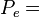 P_{e} =\,