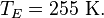 T_E = 255 \ \mathrm{K}.