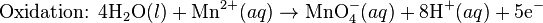\mbox{Oxidation: }\mbox{4H}_2\mbox{O}(l)+\mbox{Mn}^{2+}(aq)\rightarrow\mbox{MnO}_4^{-}(aq) + \mbox{8H}^{+}(aq)+\mbox{5e}^{-}\,