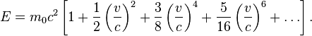 E = m_0 c^2 \left[1 + \frac{1}{2} \left(\frac{v}{c}\right)^2 + \frac{3}{8} \left(\frac{v}{c}\right)^4 + \frac{5}{16} \left(\frac{v}{c}\right)^6 + \ldots \right]. 