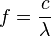 f=\frac{c}{\lambda} \,