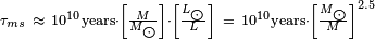 \begin{smallmatrix} \tau_{ms}\ \approx \ 10^{10} \text{years} \cdot \left[ \frac{M}{M_{\bigodot}} \right] \cdot \left[ \frac{L_{\bigodot}}{L} \right]\ =\ 10^{10} \text{years} \cdot \left[ \frac{M_{\bigodot}}{M} \right]^{2.5} \end{smallmatrix}
