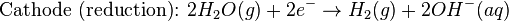 \mbox{Cathode (reduction): }2H_{2}O(g) + 2e^{-} \rightarrow H_{2}(g) + 2OH^{-}(aq)\,