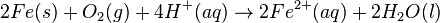 2Fe(s) + O_{2}(g) + 4H^{+}(aq) \rightarrow 2Fe^{2+}(aq) + 2H_{2}O(l)\,