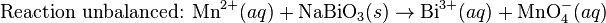 \mbox{Reaction unbalanced: }\mbox{Mn}^{2+}(aq) + \mbox{NaBiO}_3(s)\rightarrow\mbox{Bi}^{3+}(aq) + \mbox{MnO}_4^{-}(aq)\,