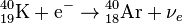 \mathrm{{}^{40}_{19}K}+\mathrm{e}^- \rightarrow\mathrm{{}^{40}_{18}Ar}+{\nu}_e