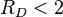 R_D < 2\;