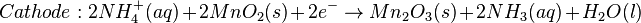 Cathode: 2NH^{+}_{4}(aq)+ 2MnO_{2}(s) + 2e^{-}\rightarrow Mn_{2}O_{3}(s) + 2NH_{3} (aq) + H_{2}O (l)\,