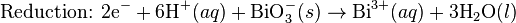 \mbox{Reduction: }\mbox{2e}^{-}+ \mbox{6H}^{+}(aq) + \mbox{BiO}_3^{-}(s)\rightarrow\mbox{Bi}^{3+}(aq) + \mbox{3H}_2\mbox{O}(l)\,
