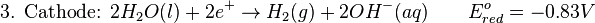 \mbox{3. Cathode: }2H_{2}O(l) + 2e^{+} \rightarrow H_{2}(g) + 2OH^{-}(aq)\qquad E^{o}_{red}=-0.83 V\,