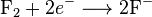 \mathrm{F}_{2} + 2e^- \longrightarrow 2\mathrm{F}^{-}