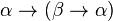 \alpha \rightarrow (\beta \rightarrow \alpha)