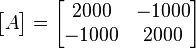 \begin{bmatrix}A\end{bmatrix}=\begin{bmatrix}2000 & -1000\\ -1000 & 2000\end{bmatrix}