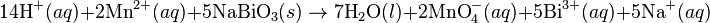 \mbox{14H}^{+}(aq) + \mbox{2Mn}^{2+}(aq)+ \mbox{5NaBiO}_3(s)\rightarrow\mbox{7H}_2\mbox{O}(l) + \mbox{2MnO}_4^{-}(aq)+\mbox{5Bi}^{3+}(aq)+\mbox{5Na}^{+}(aq)\,